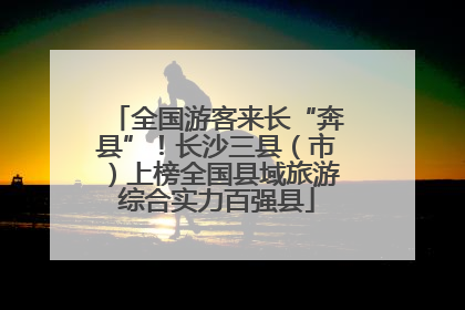 全国游客来长“奔县”！长沙三县（市）上榜全国县域旅游综合实力百强县