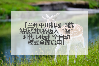 兰州中川机场T3航站楼登机桥迈入“智”时代 L4远程全自动模式全面启用