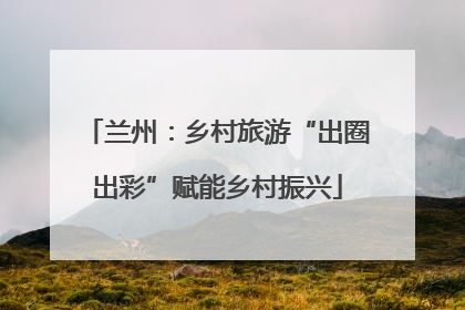 兰州：乡村旅游“出圈出彩”赋能乡村振兴