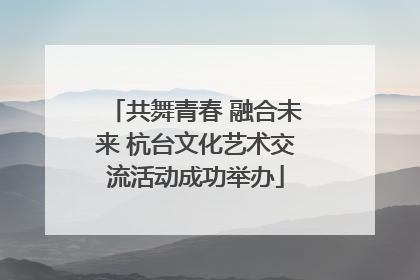 共舞青春 融合未来 杭台文化艺术交流活动成功举办