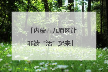 内蒙古九原区让非遗“活”起来