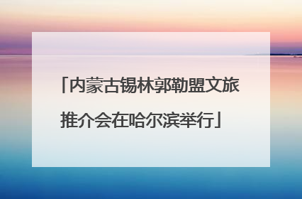 内蒙古锡林郭勒盟文旅推介会在哈尔滨举行