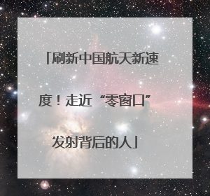 刷新中国航天新速度！走近“零窗口”发射背后的人