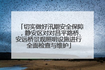 切实做好汛期安全保障，静安区对对昌平路桥、安远桥景观照明设施进行全面检查与维护
