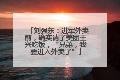 刘强东：进军外卖前，确实请了美团王兴吃饭，“兄弟，我要进入外卖了”
