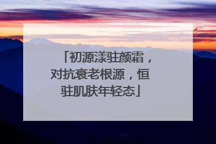 初源漾驻颜霜，对抗衰老根源，恒驻肌肤年轻态