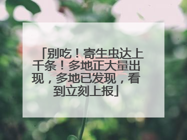 别吃！寄生虫达上千条！多地正大量出现，多地已发现，看到立刻上报