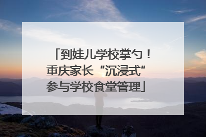 到娃儿学校掌勺！重庆家长“沉浸式”参与学校食堂管理