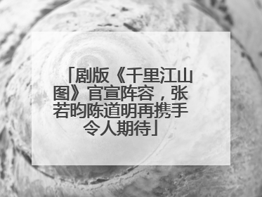 剧版《千里江山图》官宣阵容，张若昀陈道明再携手令人期待