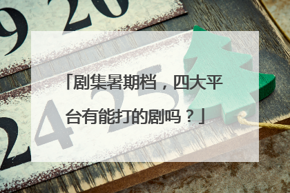 剧集暑期档，四大平台有能打的剧吗？