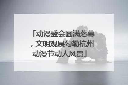 动漫盛会圆满落幕，文明观展勾勒杭州动漫节动人风景