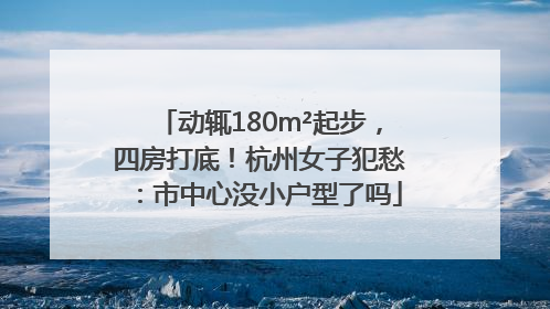 动辄180m²起步，四房打底！杭州女子犯愁：市中心没小户型了吗