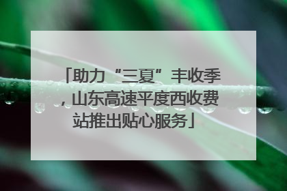 助力“三夏”丰收季，山东高速平度西收费站推出贴心服务