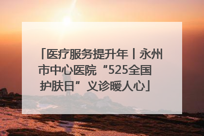 医疗服务提升年丨永州市中心医院“525全国护肤日”义诊暖人心