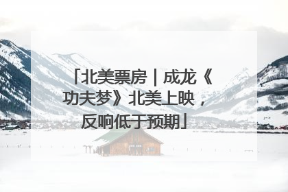 北美票房｜成龙《功夫梦》北美上映，反响低于预期