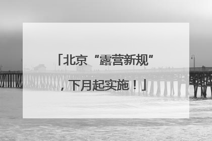 北京“露营新规”，下月起实施！