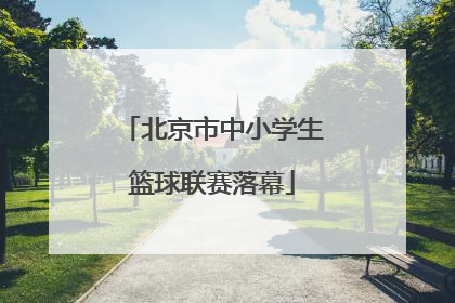 北京市中小学生篮球联赛落幕