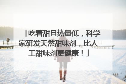 吃着甜且热量低，科学家研发天然甜味剂，比人工甜味剂更健康！