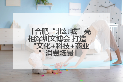 合肥“北幻城”亮相深圳文博会 打造“文化+科技+商业”消费场景