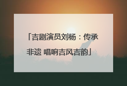 吉剧演员刘杨：传承非遗 唱响吉风吉韵