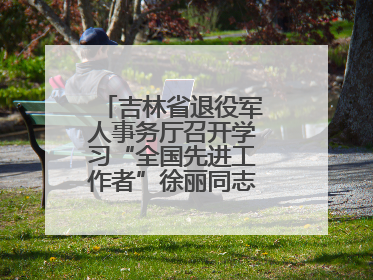 吉林省退役军人事务厅召开学习“全国先进工作者”徐丽同志事迹座谈会