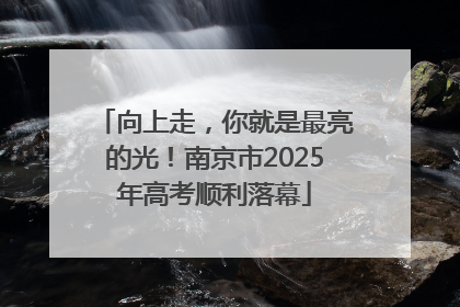 向上走，你就是最亮的光！南京市2025年高考顺利落幕