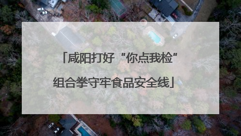 咸阳打好“你点我检”组合拳守牢食品安全线