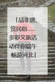 品非遗、赏民俗……多彩文旅活动伴你端午畅游河北