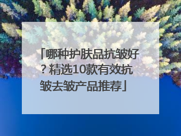 哪种护肤品抗皱好？精选10款有效抗皱去皱产品推荐