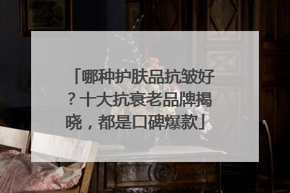 哪种护肤品抗皱好？十大抗衰老品牌揭晓，都是口碑爆款