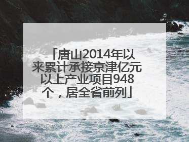 唐山2014年以来累计承接京津亿元以上产业项目948个，居全省前列