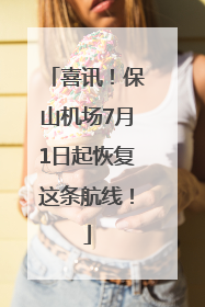 喜讯！保山机场7月1日起恢复这条航线！
