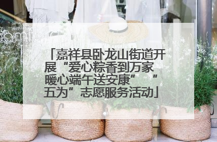 嘉祥县卧龙山街道开展“爱心粽香到万家 暖心端午送安康” “五为”志愿服务活动