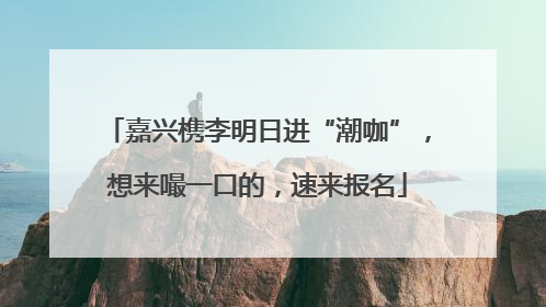 嘉兴槜李明日进“潮咖”，想来嘬一口的，速来报名