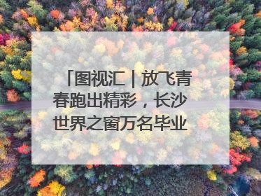 图视汇｜放飞青春跑出精彩，长沙世界之窗万名毕业生大趴举行