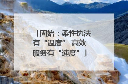 固始：柔性执法有“温度” 高效服务有“速度”