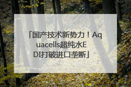 国产技术新势力！Aquacells超纯水EDI打破进口垄断