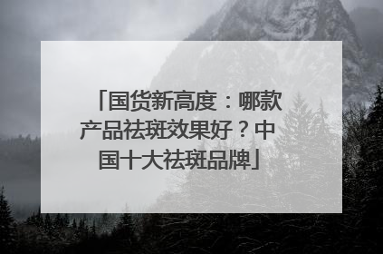 国货新高度：哪款产品祛斑效果好？中国十大祛斑品牌