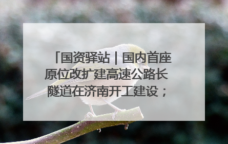 国资驿站｜国内首座原位改扩建高速公路长隧道在济南开工建设；国家能源集团一技术达国际领先水平