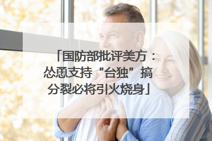 国防部批评美方：怂恿支持“台独”搞分裂必将引火烧身