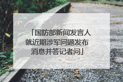 国防部新闻发言人就近期涉军问题发布消息并答记者问
