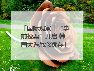 国际观察丨“事前投票”开启 韩国大选悬念犹存