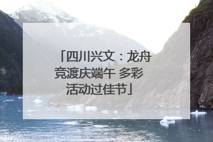 四川兴文：龙舟竞渡庆端午 多彩活动过佳节