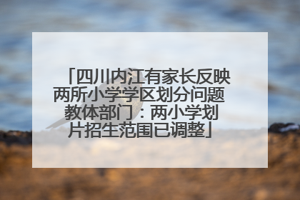 四川内江有家长反映两所小学学区划分问题 教体部门：两小学划片招生范围已调整