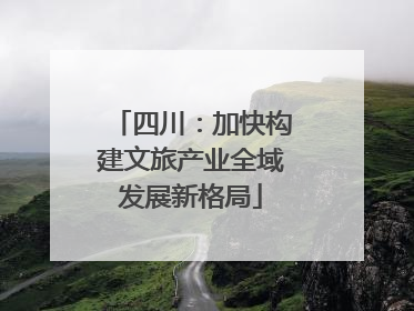 四川：加快构建文旅产业全域发展新格局