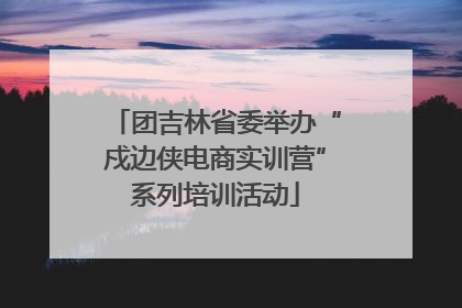 团吉林省委举办“戍边侠电商实训营”系列培训活动