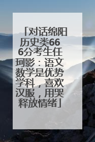 对话绵阳历史类666分考生任珂影：语文数学是优势学科，喜欢汉服，用哭释放情绪