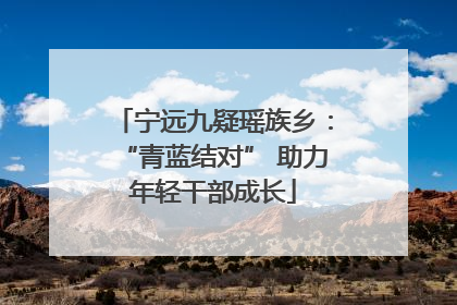 宁远九疑瑶族乡：“青蓝结对” 助力年轻干部成长