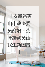 安徽省黄山市政协委员俞娟：茶叶绘就黄山民生新图景