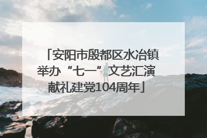 安阳市殷都区水冶镇举办“七一”文艺汇演献礼建党104周年